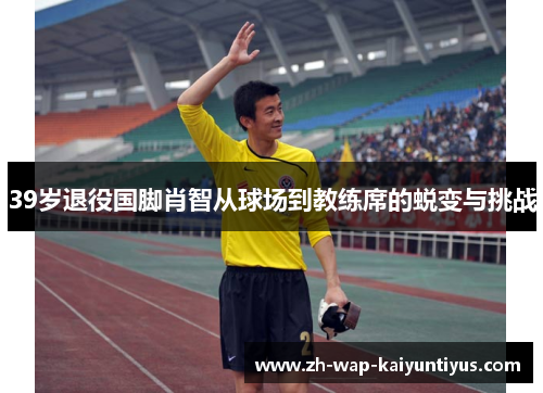 39岁退役国脚肖智从球场到教练席的蜕变与挑战