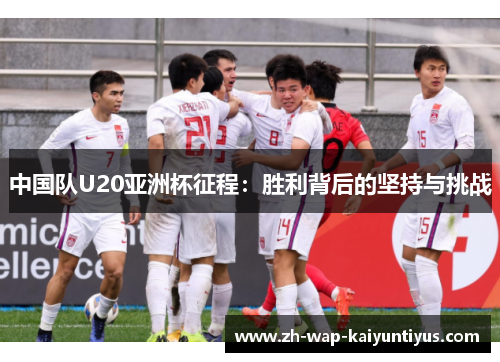 中国队U20亚洲杯征程：胜利背后的坚持与挑战