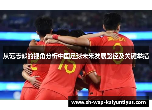 从范志毅的视角分析中国足球未来发展路径及关键举措