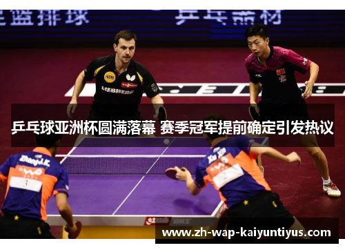 乒乓球亚洲杯圆满落幕 赛季冠军提前确定引发热议