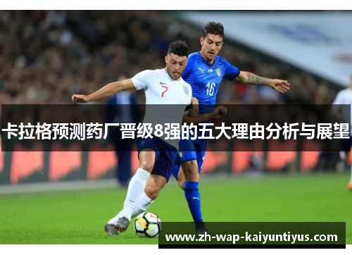 卡拉格预测药厂晋级8强的五大理由分析与展望