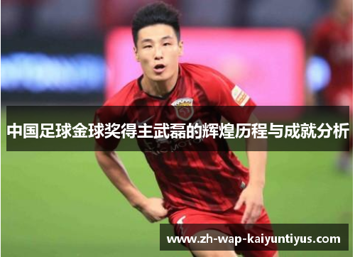 中国足球金球奖得主武磊的辉煌历程与成就分析