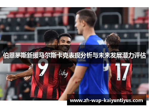 伯恩茅斯新援马尔斯卡克表现分析与未来发展潜力评估