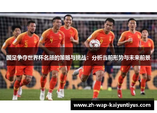 国足争夺世界杯名额的策略与挑战：分析当前形势与未来前景