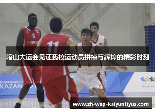 喀山大运会见证我校运动员拼搏与辉煌的精彩时刻