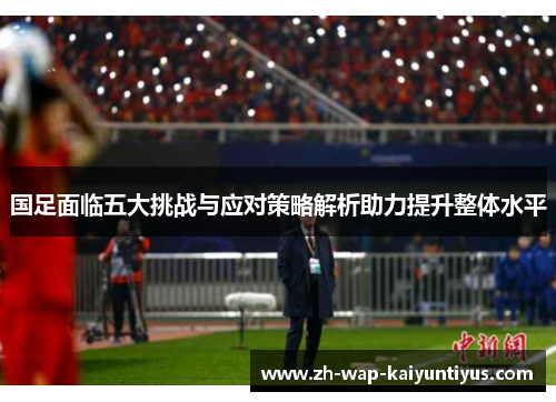 国足面临五大挑战与应对策略解析助力提升整体水平