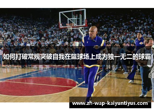 如何打破常规突破自我在篮球场上成为独一无二的球霸