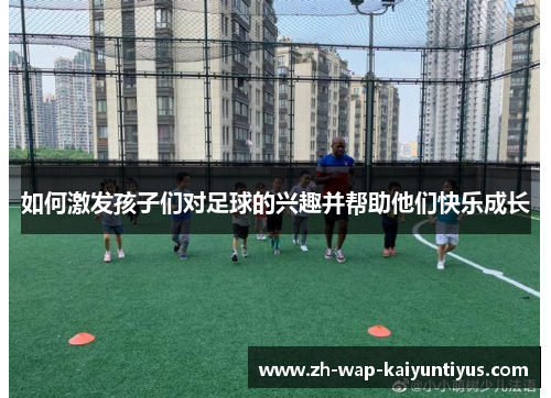 如何激发孩子们对足球的兴趣并帮助他们快乐成长