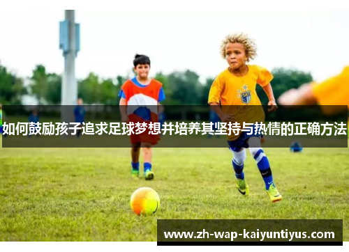 如何鼓励孩子追求足球梦想并培养其坚持与热情的正确方法