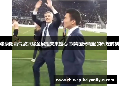 张康阳豪气欧冠奖金展现未来雄心 期待国米崛起的辉煌时刻