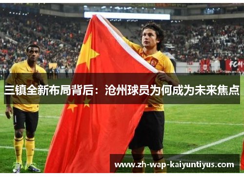 三镇全新布局背后：沧州球员为何成为未来焦点