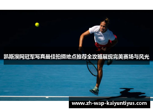 凯斯澳网冠军写真最佳拍摄地点推荐全攻略展现完美赛场与风光