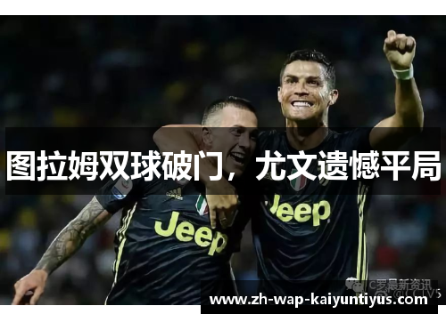 图拉姆双球破门，尤文遗憾平局