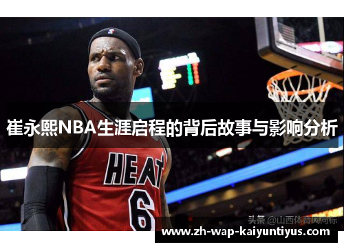 崔永熙NBA生涯启程的背后故事与影响分析