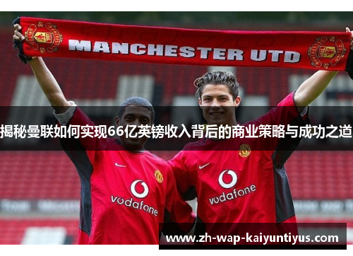 揭秘曼联如何实现66亿英镑收入背后的商业策略与成功之道