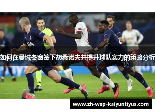 如何在曼城冬窗签下胡桑诺夫并提升球队实力的策略分析