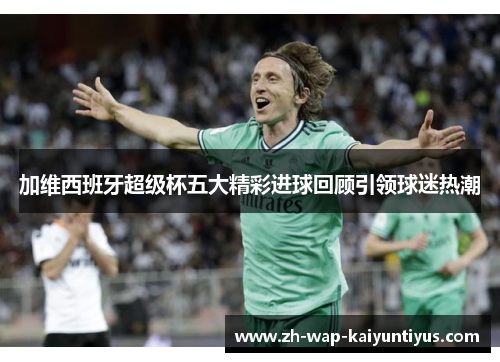 加维西班牙超级杯五大精彩进球回顾引领球迷热潮