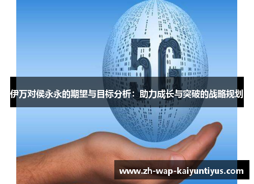 伊万对侯永永的期望与目标分析：助力成长与突破的战略规划