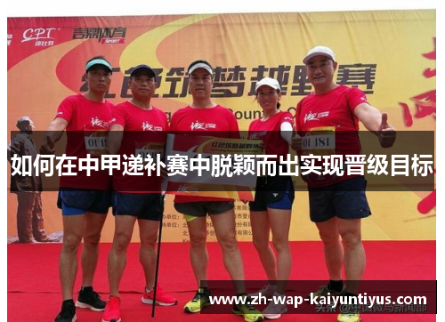 如何在中甲递补赛中脱颖而出实现晋级目标