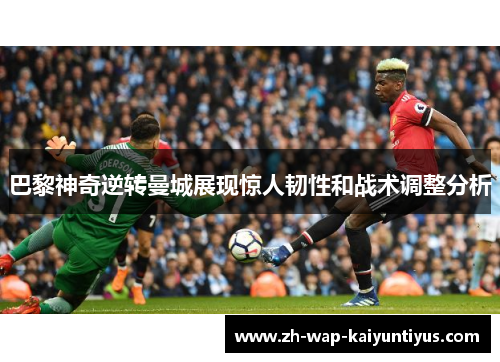 巴黎神奇逆转曼城展现惊人韧性和战术调整分析