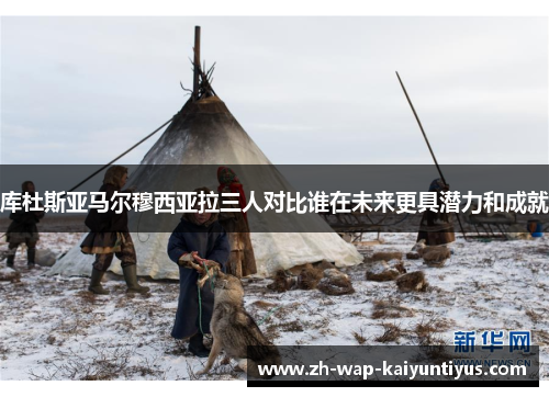 库杜斯亚马尔穆西亚拉三人对比谁在未来更具潜力和成就