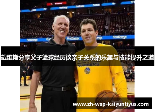 戴维斯分享父子篮球经历谈亲子关系的乐趣与技能提升之道