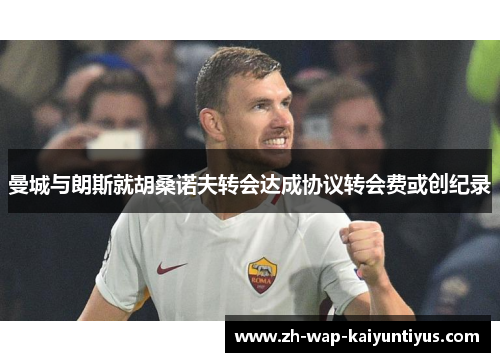 曼城与朗斯就胡桑诺夫转会达成协议转会费或创纪录