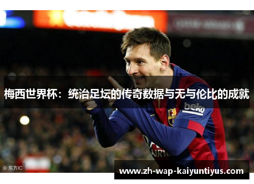 梅西世界杯：统治足坛的传奇数据与无与伦比的成就