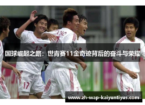 国球崛起之路：世青赛11金奇迹背后的奋斗与荣耀