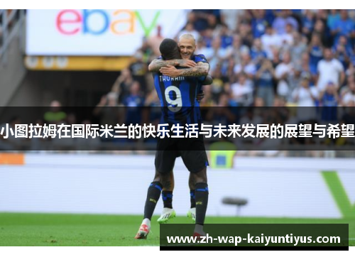 小图拉姆在国际米兰的快乐生活与未来发展的展望与希望