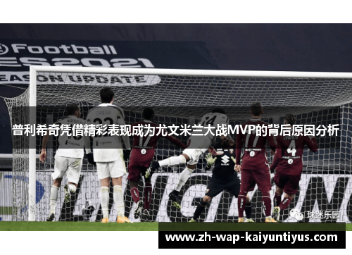 普利希奇凭借精彩表现成为尤文米兰大战MVP的背后原因分析