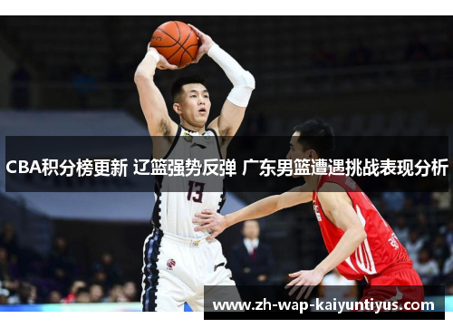 CBA积分榜更新 辽篮强势反弹 广东男篮遭遇挑战表现分析