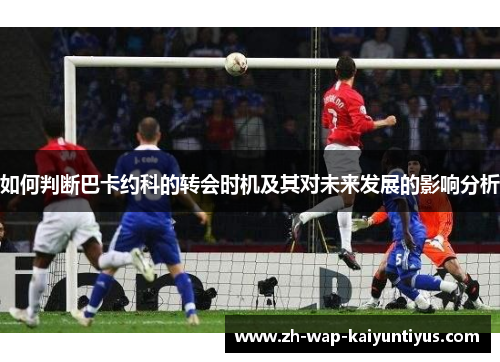 如何判断巴卡约科的转会时机及其对未来发展的影响分析