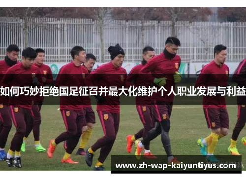 如何巧妙拒绝国足征召并最大化维护个人职业发展与利益