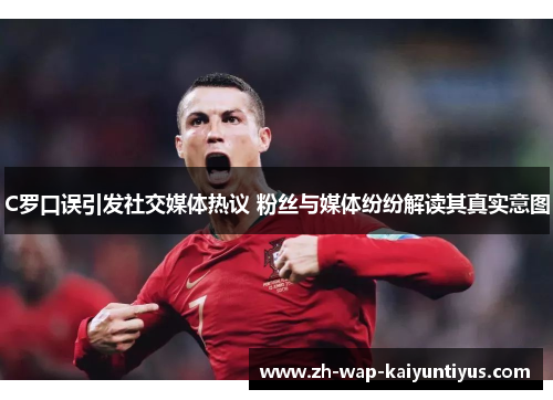 C罗口误引发社交媒体热议 粉丝与媒体纷纷解读其真实意图