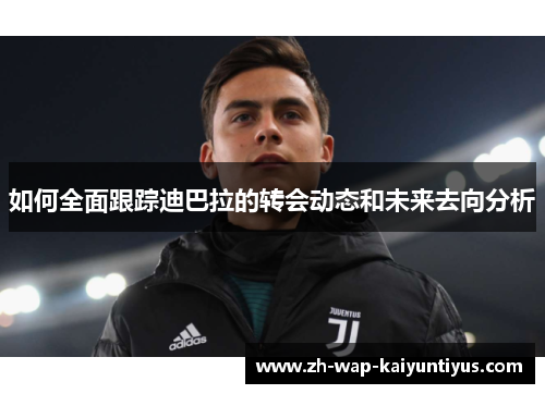 如何全面跟踪迪巴拉的转会动态和未来去向分析