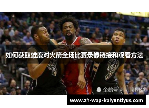 如何获取雄鹿对火箭全场比赛录像链接和观看方法