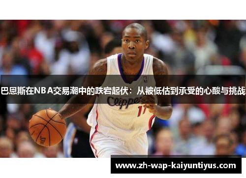 巴恩斯在NBA交易潮中的跌宕起伏：从被低估到承受的心酸与挑战