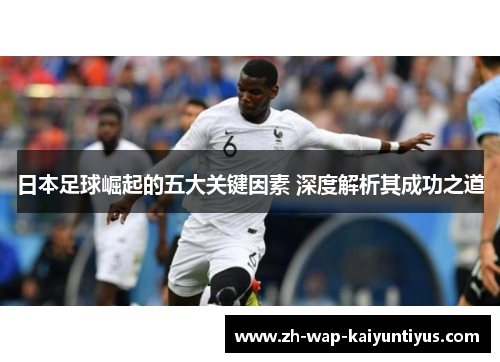 日本足球崛起的五大关键因素 深度解析其成功之道