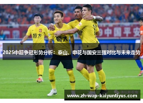 2025中超争冠形势分析：泰山、申花与国安三强对比与未来走势