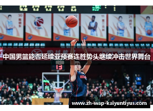 中国男篮能否延续亚预赛连胜势头继续冲击世界舞台