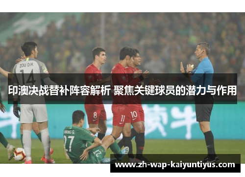 印澳决战替补阵容解析 聚焦关键球员的潜力与作用