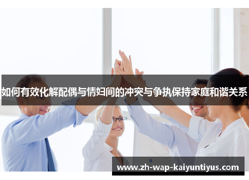 如何有效化解配偶与情妇间的冲突与争执保持家庭和谐关系