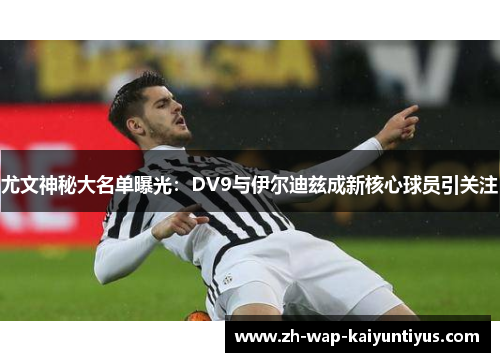 尤文神秘大名单曝光：DV9与伊尔迪兹成新核心球员引关注