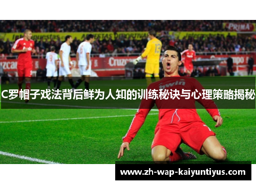 C罗帽子戏法背后鲜为人知的训练秘诀与心理策略揭秘