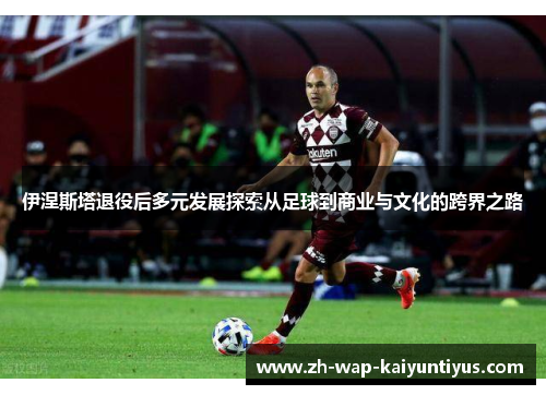 伊涅斯塔退役后多元发展探索从足球到商业与文化的跨界之路