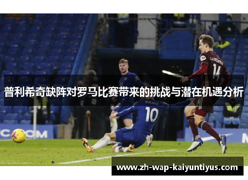 普利希奇缺阵对罗马比赛带来的挑战与潜在机遇分析