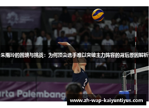 朱雨玲的困境与挑战：为何顶尖选手难以突破主力阵容的背后原因解析