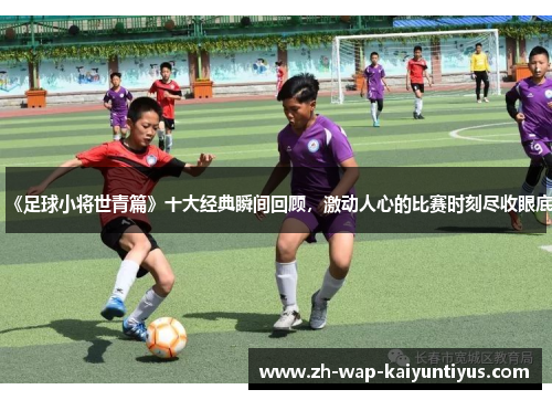 《足球小将世青篇》十大经典瞬间回顾，激动人心的比赛时刻尽收眼底