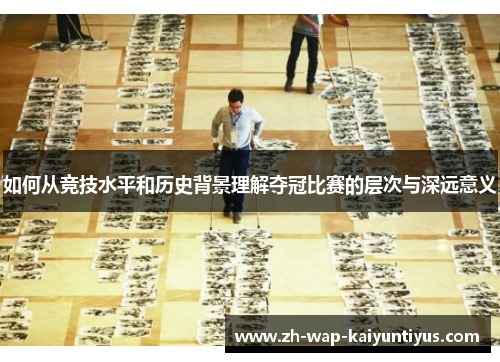 如何从竞技水平和历史背景理解夺冠比赛的层次与深远意义